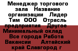 Менеджер торгового зала › Название организации ­ Лидер Тим, ООО › Отрасль предприятия ­ Другое › Минимальный оклад ­ 1 - Все города Работа » Вакансии   . Алтайский край,Славгород г.